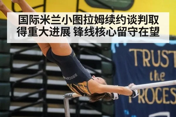 国际米兰小图拉姆续约谈判取得重大进展 锋线核心留守在望