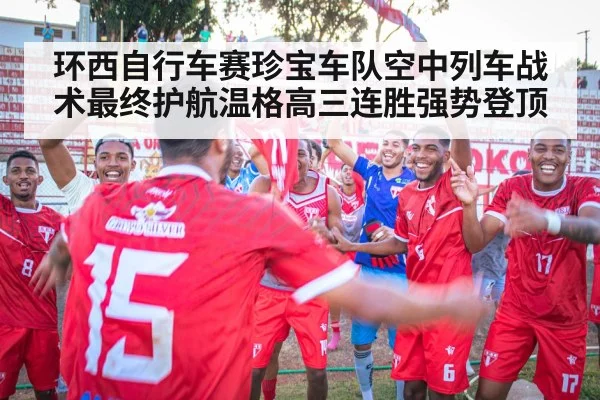 环西自行车赛珍宝车队空中列车战术最终护航温格高三连胜强势登顶