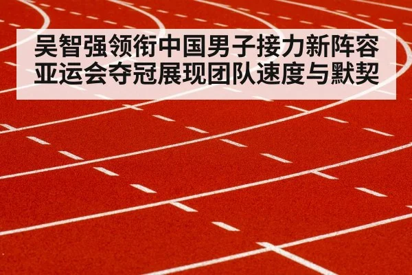 吴智强领衔中国男子接力新阵容 亚运会夺冠展现团队速度与默契