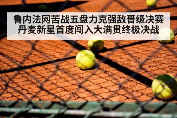 鲁内法网苦战五盘力克强敌晋级决赛丹麦新星首度闯入大满贯终极决战